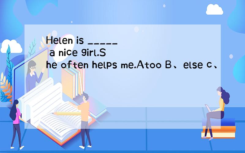 Helen is _____ a nice girl.She often helps me.Atoo B、else c、