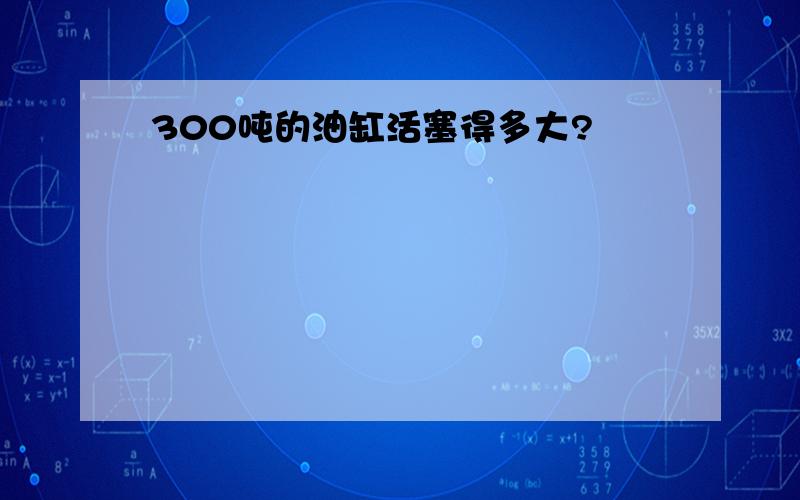 300吨的油缸活塞得多大?