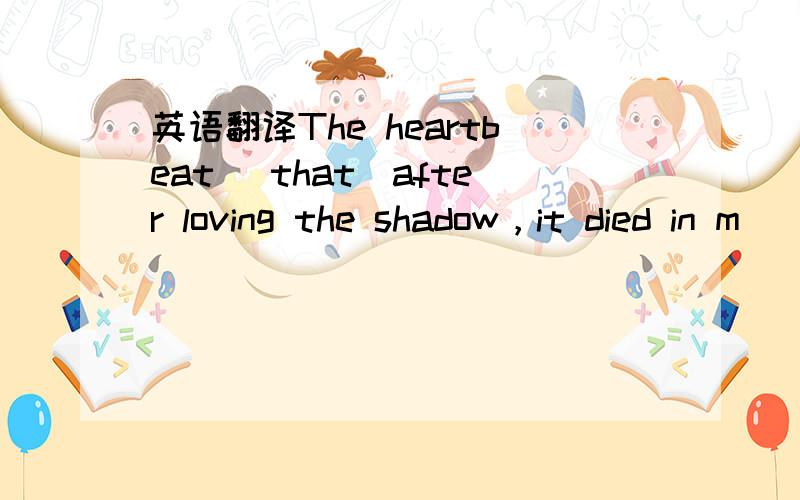 英语翻译The heartbeat （that）after loving the shadow，it died in m