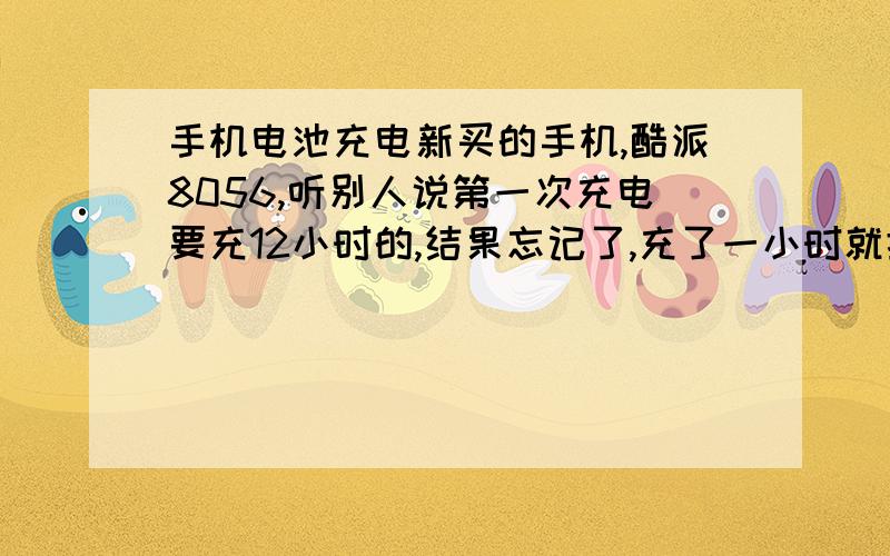 手机电池充电新买的手机,酷派8056,听别人说第一次充电要充12小时的,结果忘记了,充了一小时就拔了,用了一下午.这样对