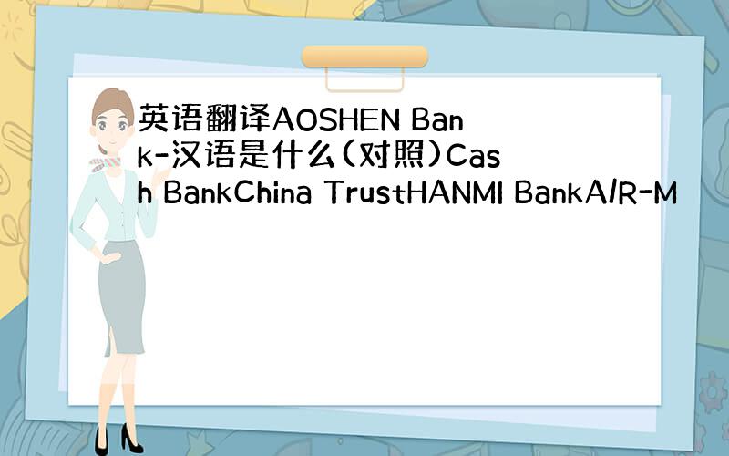 英语翻译AOSHEN Bank-汉语是什么(对照)Cash BankChina TrustHANMI BankA/R-M