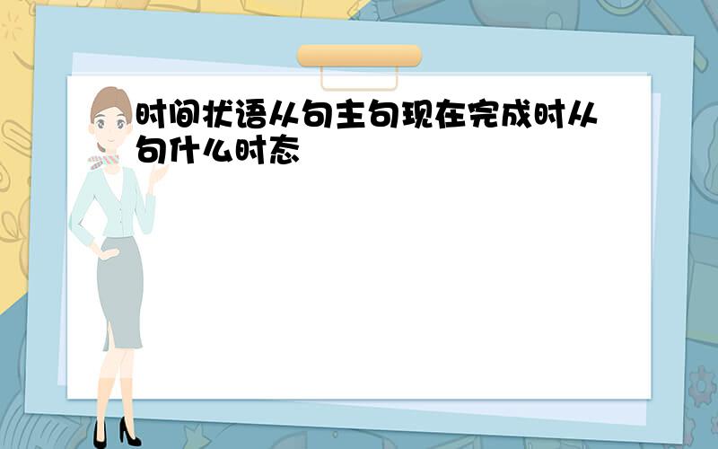 时间状语从句主句现在完成时从句什么时态