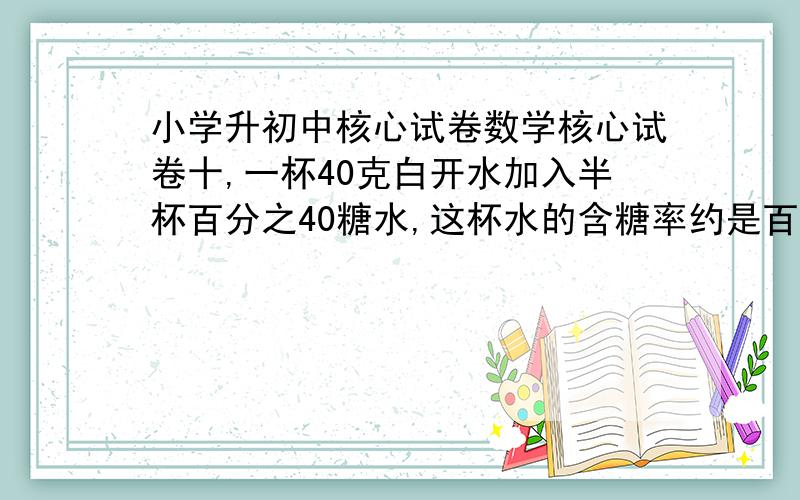 小学升初中核心试卷数学核心试卷十,一杯40克白开水加入半杯百分之40糖水,这杯水的含糖率约是百分之几?