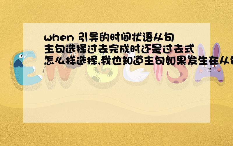 when 引导的时间状语从句主句选择过去完成时还是过去式怎么样选择,我也知道主句如果发生在从句之前用过完