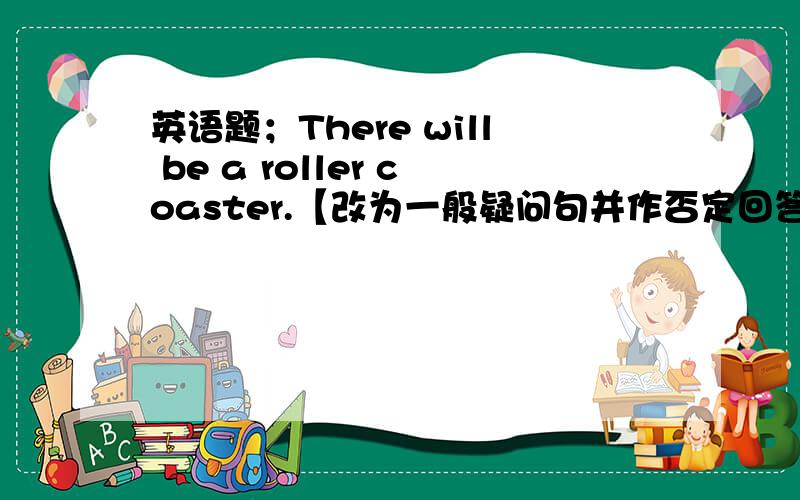 英语题；There will be a roller coaster.【改为一般疑问句并作否定回答】