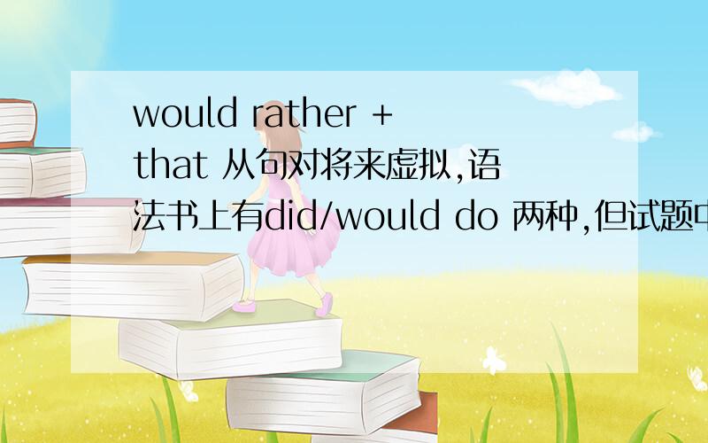 would rather +that 从句对将来虚拟,语法书上有did/would do 两种,但试题中 答案是did.