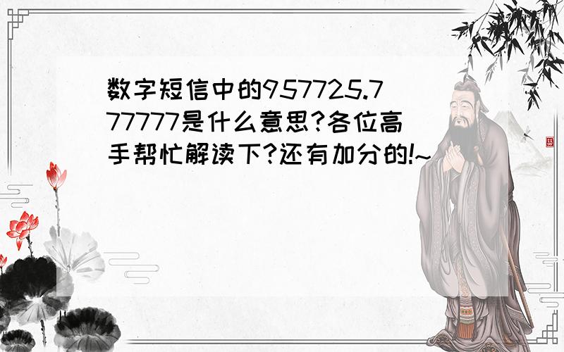 数字短信中的957725.777777是什么意思?各位高手帮忙解读下?还有加分的!~