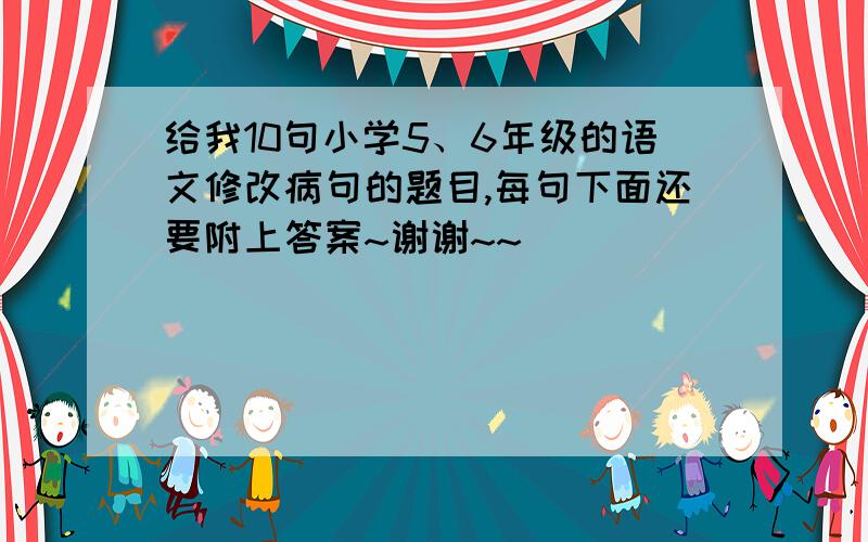 给我10句小学5、6年级的语文修改病句的题目,每句下面还要附上答案~谢谢~~