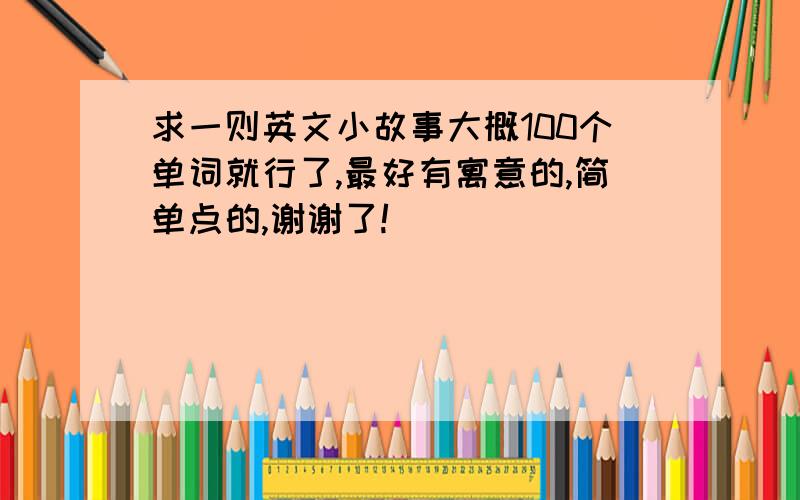 求一则英文小故事大概100个单词就行了,最好有寓意的,简单点的,谢谢了!