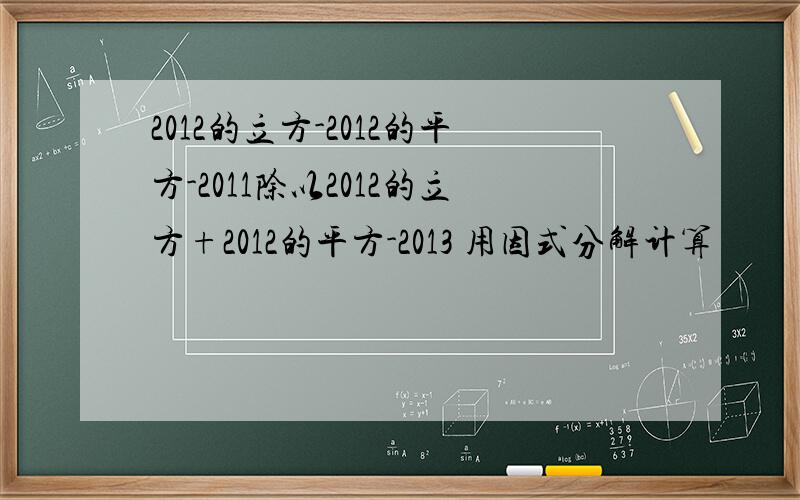 2012的立方-2012的平方-2011除以2012的立方+2012的平方-2013 用因式分解计算