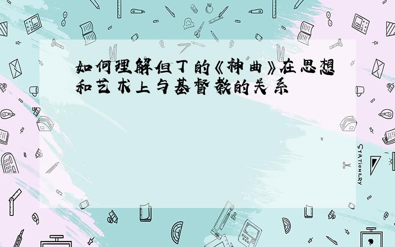 如何理解但丁的《神曲》在思想和艺术上与基督教的关系