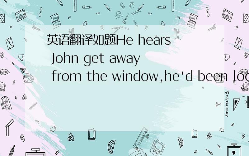 英语翻译如题He hears John get away from the window,he'd been looki