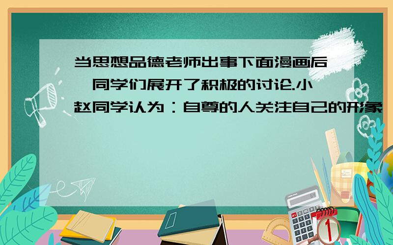 当思想品德老师出事下面漫画后,同学们展开了积极的讨论.小赵同学认为：自尊的人关注自己的形象,漫画中学生的行为是自尊的表现