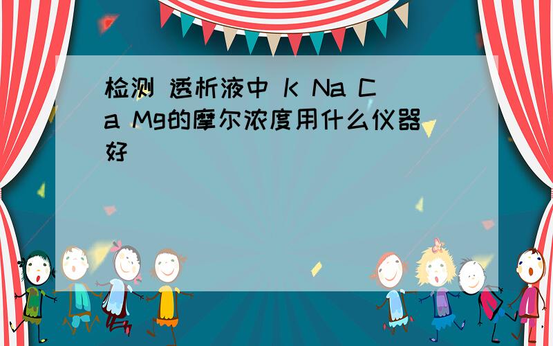 检测 透析液中 K Na Ca Mg的摩尔浓度用什么仪器好