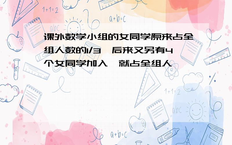 课外数学小组的女同学原来占全组人数的1/3,后来又另有4个女同学加入,就占全组人