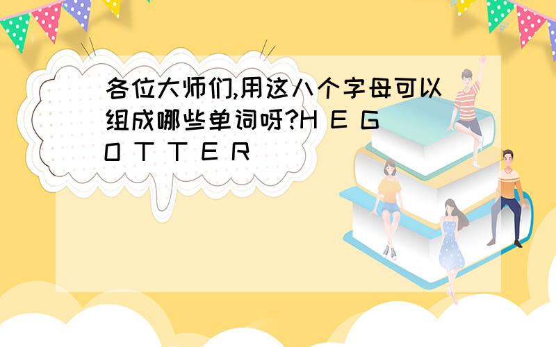 各位大师们,用这八个字母可以组成哪些单词呀?H E G O T T E R