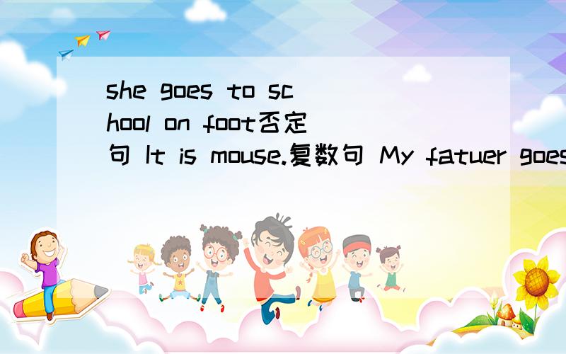 she goes to school on foot否定句 It is mouse.复数句 My fatuer goes