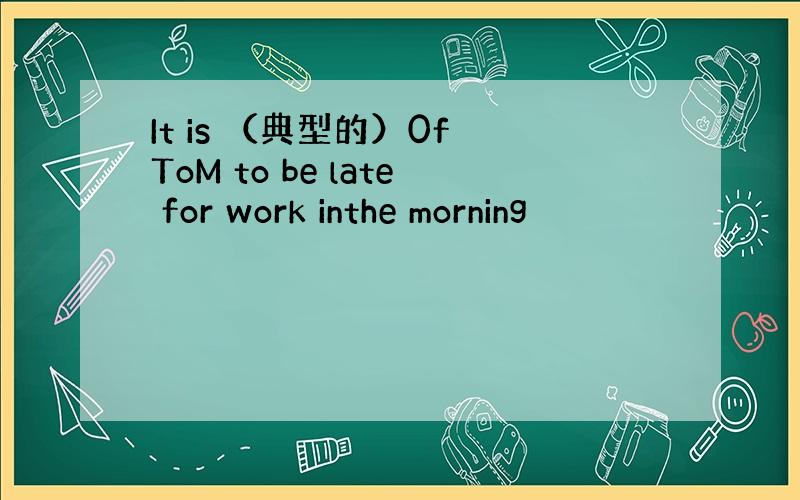 It is （典型的）0f ToM to be late for work inthe morning