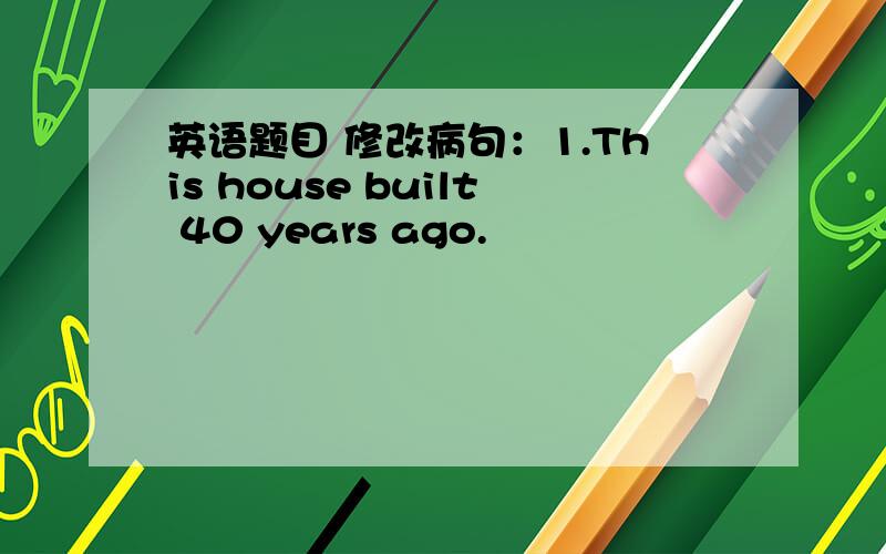 英语题目 修改病句：1.This house built 40 years ago.