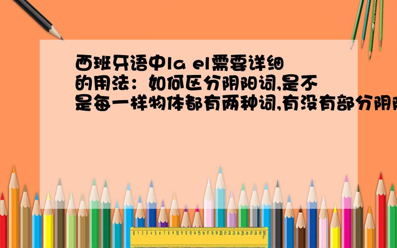 西班牙语中la el需要详细的用法：如何区分阴阳词,是不是每一样物体都有两种词,有没有部分阴阳或者什么特殊的词,应该怎么