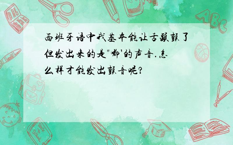 西班牙语中我基本能让舌头颤了但发出来的是