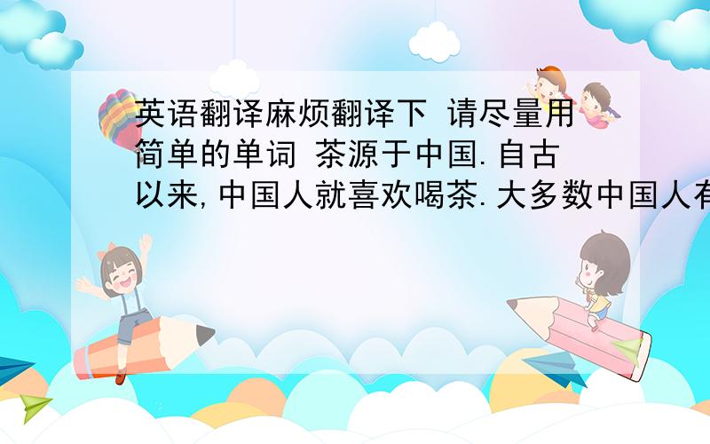 英语翻译麻烦翻译下 请尽量用简单的单词 茶源于中国.自古以来,中国人就喜欢喝茶.大多数中国人有空的时候就喝茶.泡茶时,不