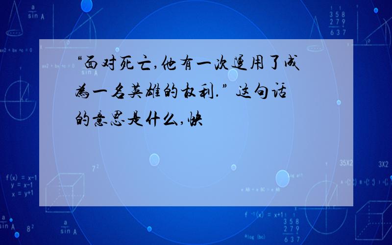 “面对死亡,他有一次运用了成为一名英雄的权利.” 这句话的意思是什么,快