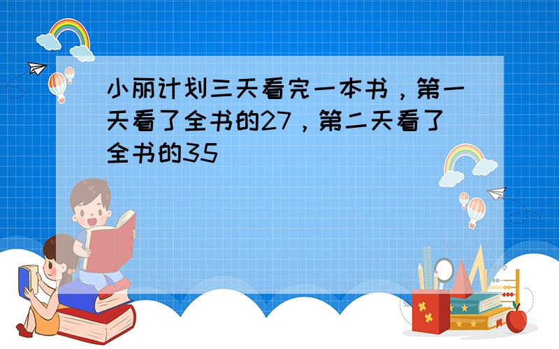 小丽计划三天看完一本书，第一天看了全书的27，第二天看了全书的35