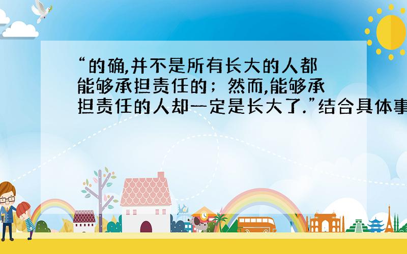 “的确,并不是所有长大的人都能够承担责任的；然而,能够承担责任的人却一定是长大了.”结合具体事例谈谈你对这句话的理解.