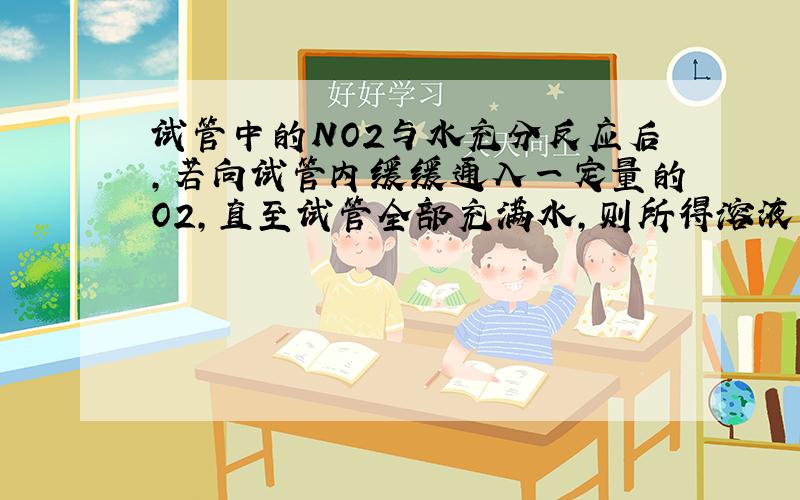 试管中的NO2与水充分反应后,若向试管内缓缓通入一定量的O2,直至试管全部充满水,则所得溶液中溶质的物质的量浓度是（ ）