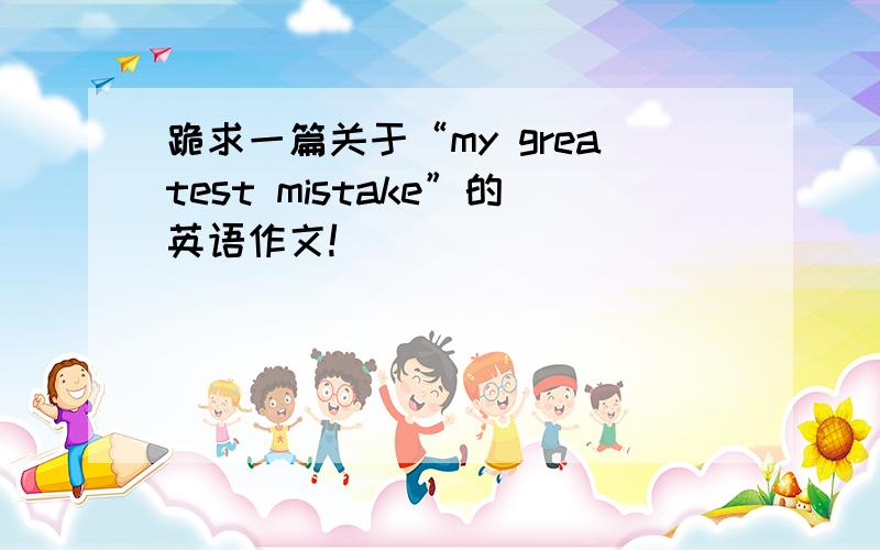 跪求一篇关于“my greatest mistake”的英语作文!