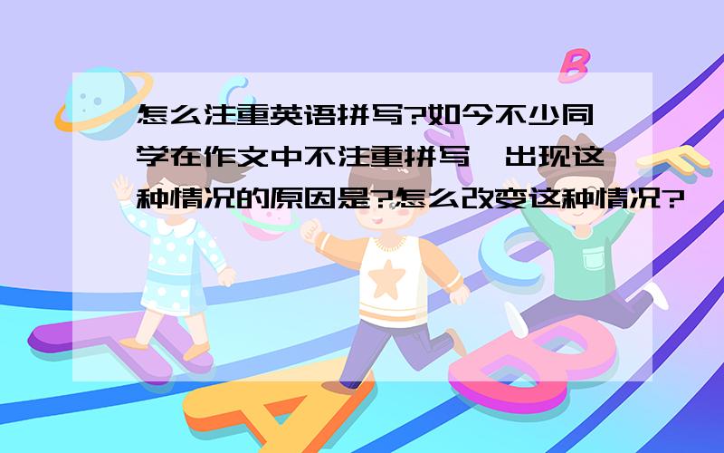 怎么注重英语拼写?如今不少同学在作文中不注重拼写,出现这种情况的原因是?怎么改变这种情况?