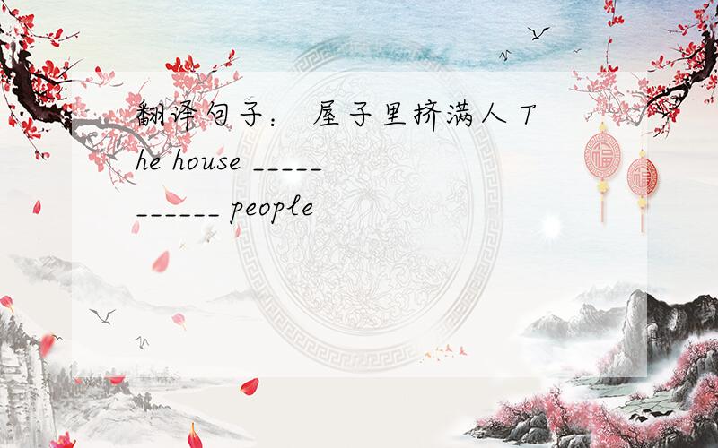 翻译句子： 屋子里挤满人 The house ___________ people