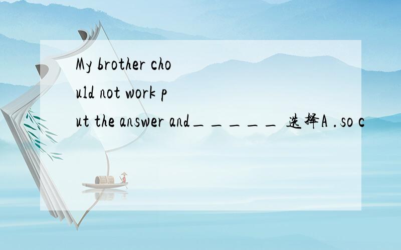 My brother chould not work put the answer and_____ 选择A .so c