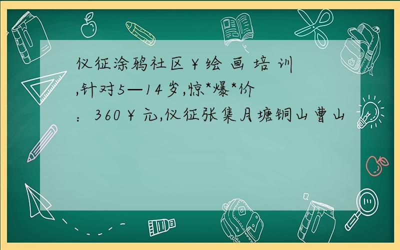 仪征涂鸦社区￥绘 画 培 训,针对5—14岁,惊*爆*价：360￥元,仪征张集月塘铜山曹山