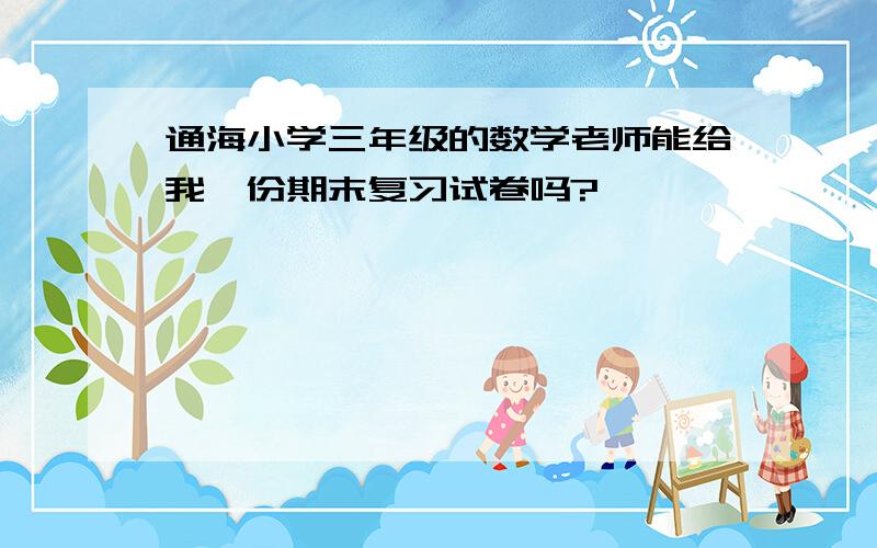 通海小学三年级的数学老师能给我一份期末复习试卷吗?