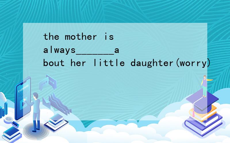 the mother is always_______about her little daughter(worry)