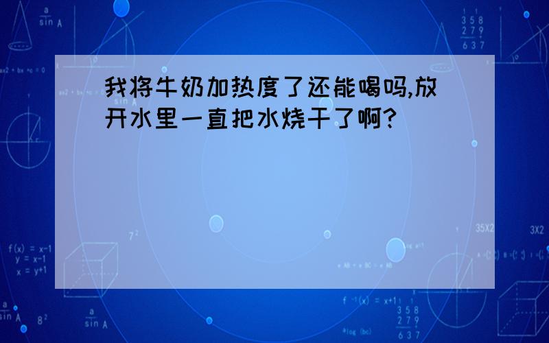 我将牛奶加热度了还能喝吗,放开水里一直把水烧干了啊?