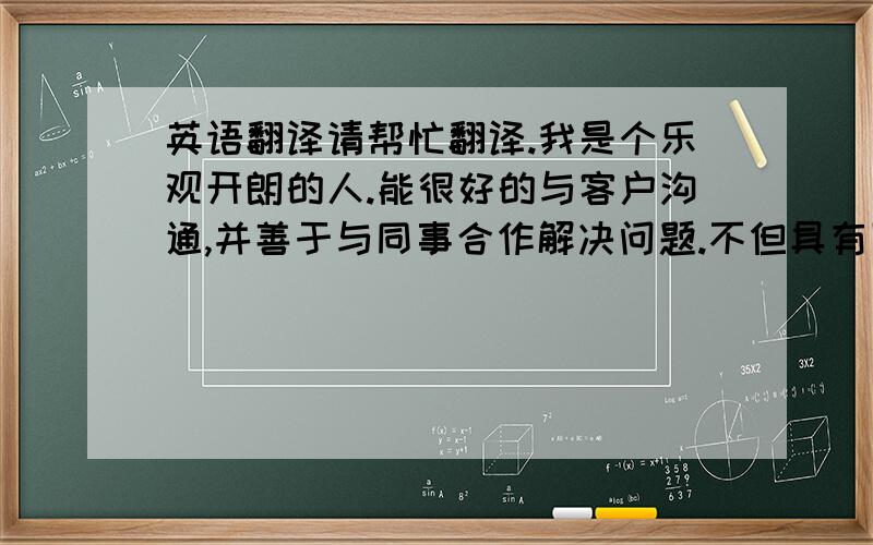 英语翻译请帮忙翻译.我是个乐观开朗的人.能很好的与客户沟通,并善于与同事合作解决问题.不但具有团队精神,也具有独立解决问