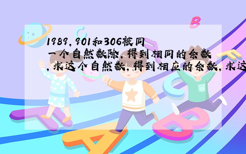 1989,901和306被同一个自然数除,得到相同的余数,求这个自然数,得到相应的余数,求这个自然数（算式）