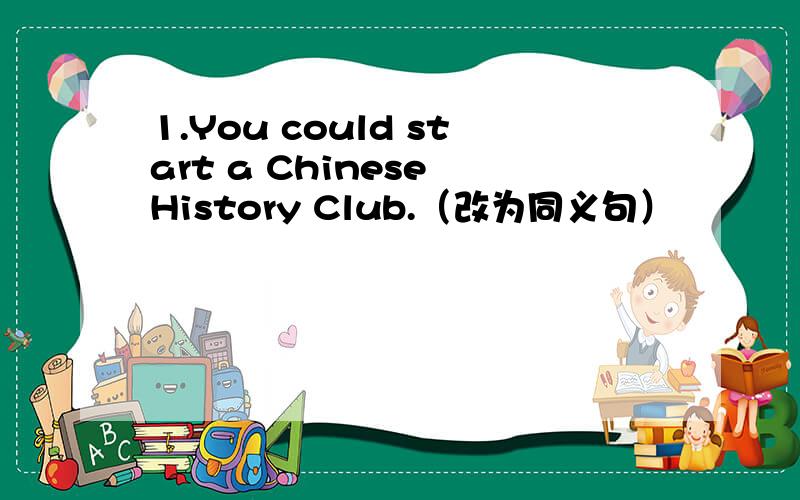 1.You could start a Chinese History Club.（改为同义句）