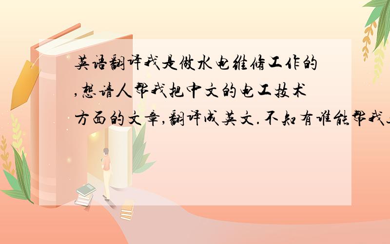 英语翻译我是做水电维修工作的,想请人帮我把中文的电工技术方面的文章,翻译成英文.不知有谁能帮我这个忙呢?翻译的内容如下;