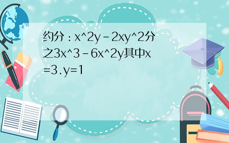 约分：x^2y-2xy^2分之3x^3-6x^2y其中x=3.y=1