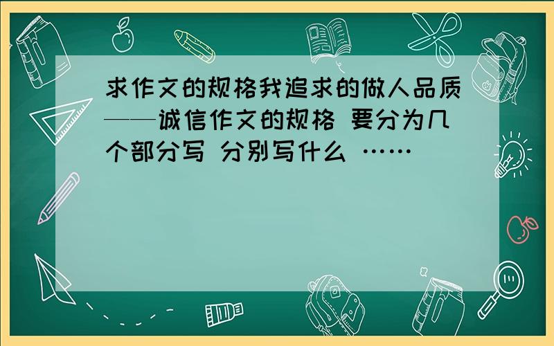 求作文的规格我追求的做人品质——诚信作文的规格 要分为几个部分写 分别写什么 ……