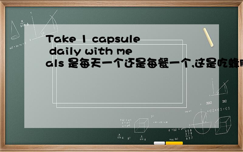 Take 1 capsule daily with meals 是每天一个还是每餐一个,这是吃蜂胶,听说您是专家,希望您