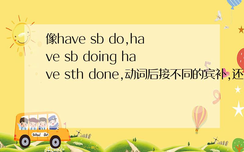 像have sb do,have sb doing have sth done,动词后接不同的宾补,还有哪些以及各自意思