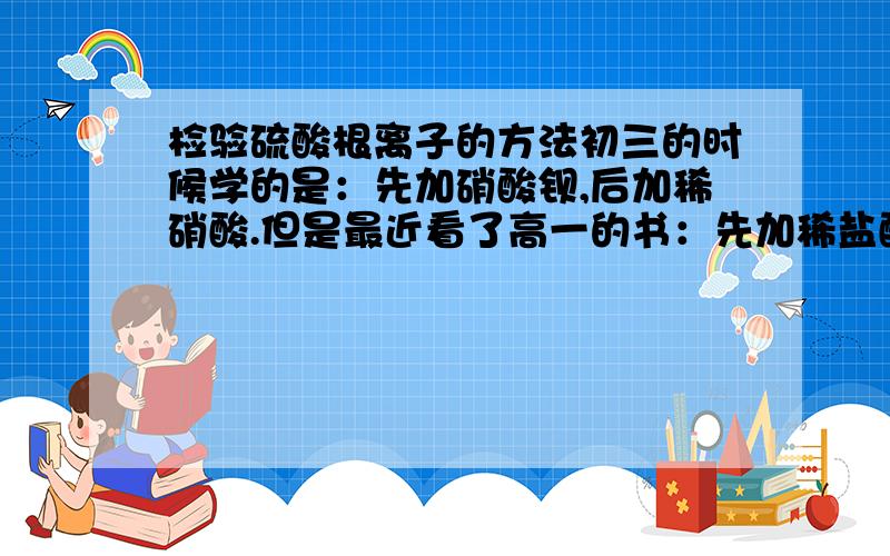 检验硫酸根离子的方法初三的时候学的是：先加硝酸钡,后加稀硝酸.但是最近看了高一的书：先加稀盐酸,若产生沉淀先过滤,再加氯