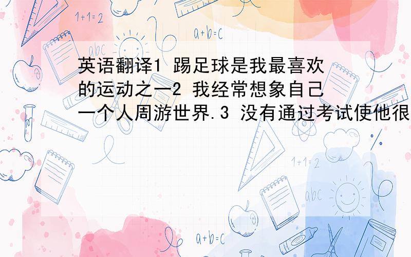 英语翻译1 踢足球是我最喜欢的运动之一2 我经常想象自己一个人周游世界.3 没有通过考试使他很难过.4我喜欢被邀请参加别