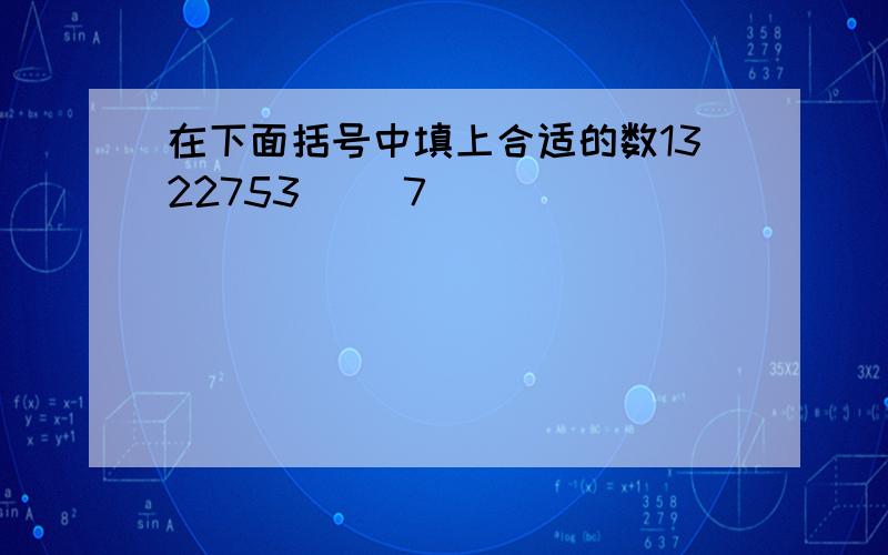 在下面括号中填上合适的数1322753( )7