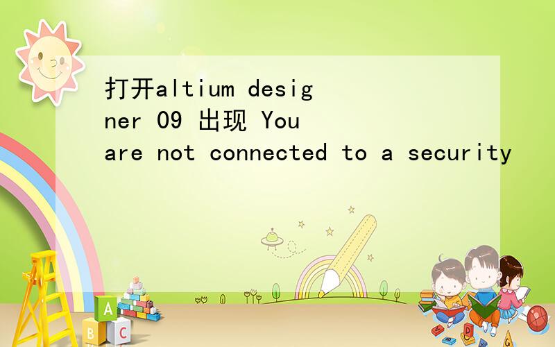 打开altium designer 09 出现 You are not connected to a security